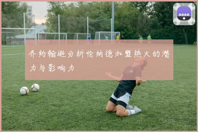 乔约翰逊分析伦纳德加盟热火的潜力与影响力