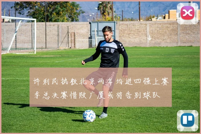 许利民执教北京两年均进四强上赛季总决赛惜败广厦或将告别球队