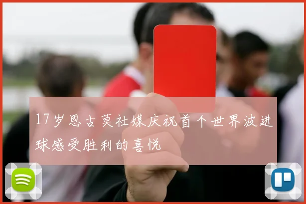 17岁恩古莫社媒庆祝首个世界波进球感受胜利的喜悦