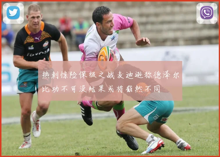热刺惊险保级之战麦迪逊称德泽尔比功不可没结果或将截然不同