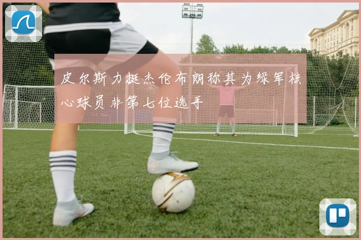 皮尔斯力挺杰伦布朗称其为绿军核心球员非第七位选手