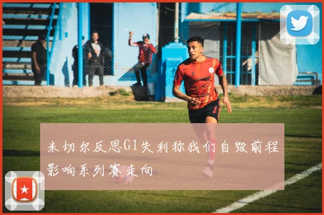米切尔反思G1失利称我们自毁前程影响系列赛走向