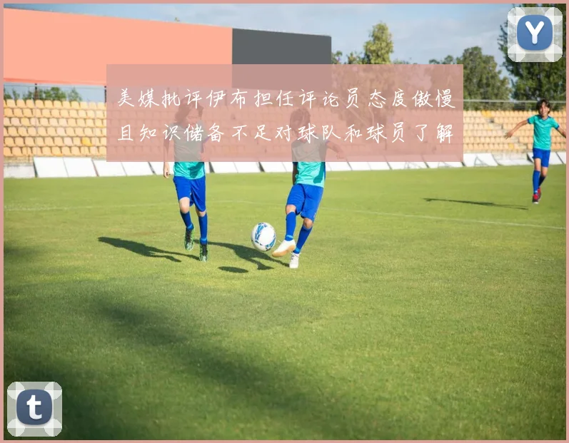 美媒批评伊布担任评论员态度傲慢且知识储备不足对球队和球员了解有限