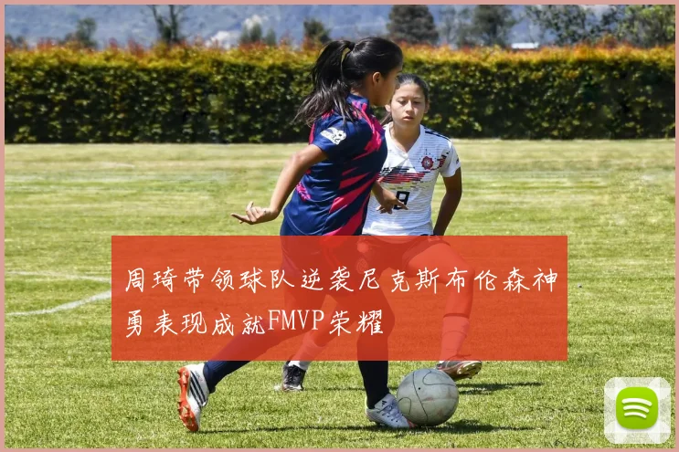 周琦带领球队逆袭尼克斯布伦森神勇表现成就FMVP荣耀