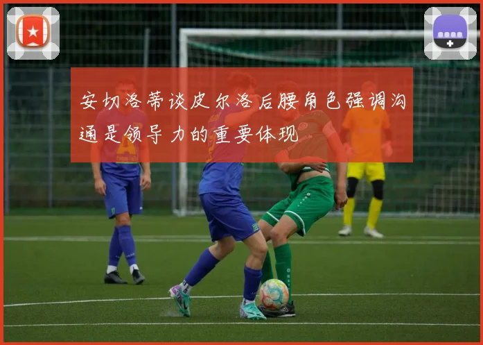安切洛蒂谈皮尔洛后腰角色强调沟通是领导力的重要体现
