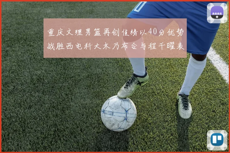 重庆文理男篮再创佳绩以40分优势战胜西电科大木乃布合与程千曜表现出色