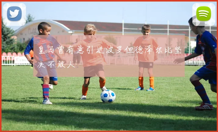 皇马曾有意引进波罗但德泽尔比坚决不放人