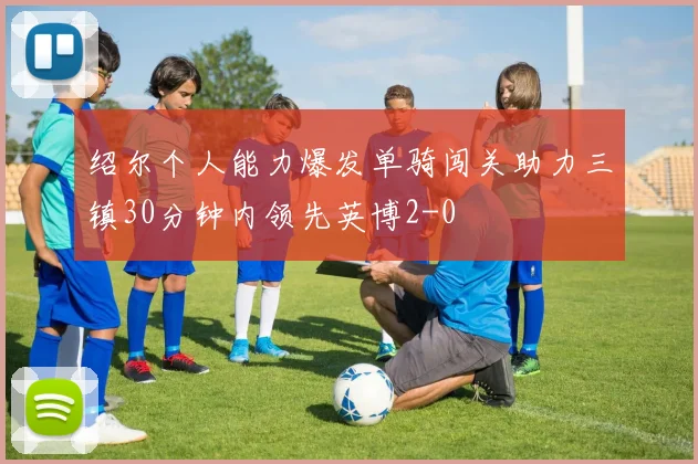 绍尔个人能力爆发单骑闯关助力三镇30分钟内领先英博2-0