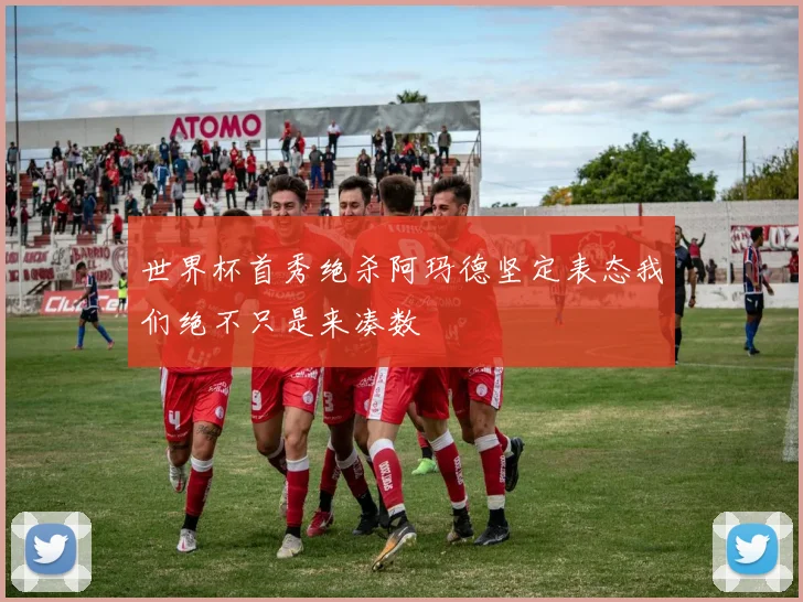 世界杯首秀绝杀阿玛德坚定表态我们绝不只是来凑数