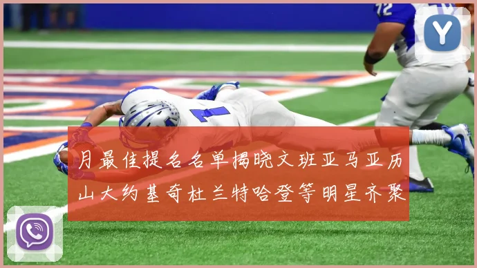 月最佳提名名单揭晓文班亚马亚历山大约基奇杜兰特哈登等明星齐聚争夺荣誉