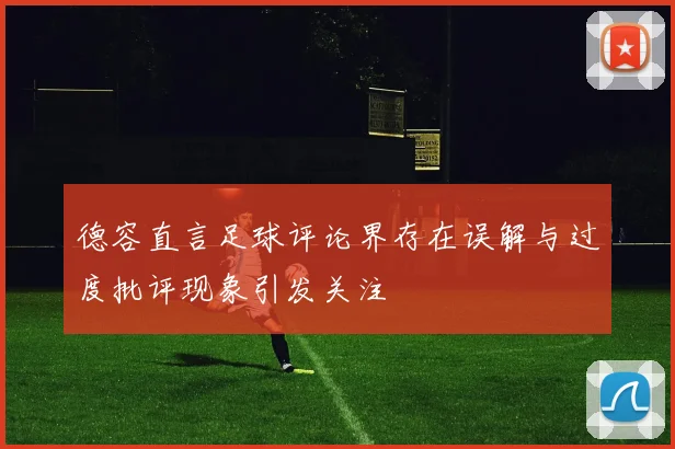 德容直言足球评论界存在误解与过度批评现象引发关注