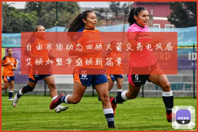 自由市场动态回顾火箭交易电风扇艾顿加盟华盛顿新篇章
