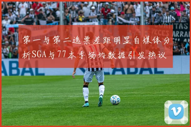 第一与第二选票差距明显自媒体分析SGA与77本季场均数据引发热议