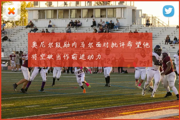 奥尼尔鼓励内马尔面对批评希望他将空砍当作前进动力