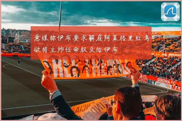意媒称伊布要求解雇阿莱格里红鸟欲将主帅任命权交给伊布